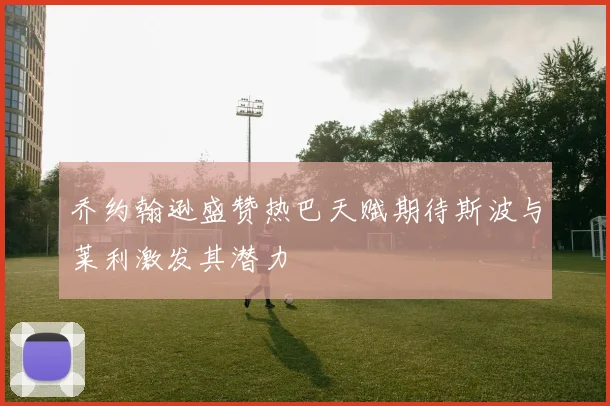乔约翰逊盛赞热巴天赋期待斯波与莱利激发其潜力