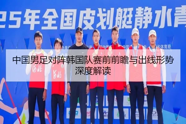 中国男足对阵韩国队赛前前瞻与出线形势深度解读