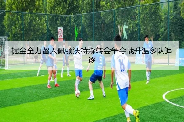 掘金全力留人佩顿沃特森转会争夺战升温多队追逐