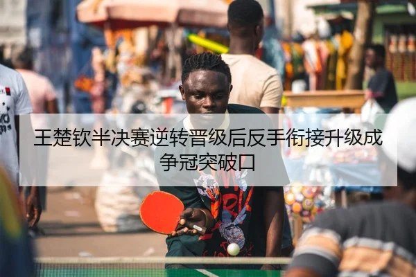 王楚钦半决赛逆转晋级后反手衔接升级成争冠突破口